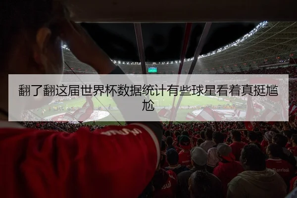 翻了翻这届世界杯数据统计有些球星看着真挺尴尬