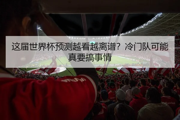 这届世界杯预测越看越离谱？冷门队可能真要搞事情