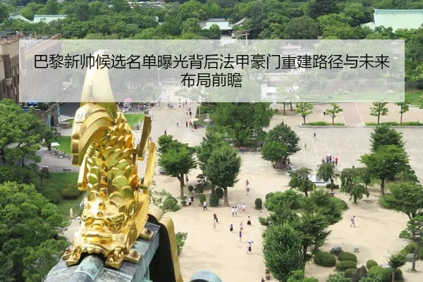 巴黎新帅候选名单曝光背后法甲豪门重建路径与未来布局前瞻
