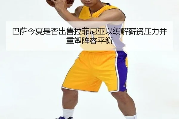 巴萨今夏是否出售拉菲尼亚以缓解薪资压力并重塑阵容平衡