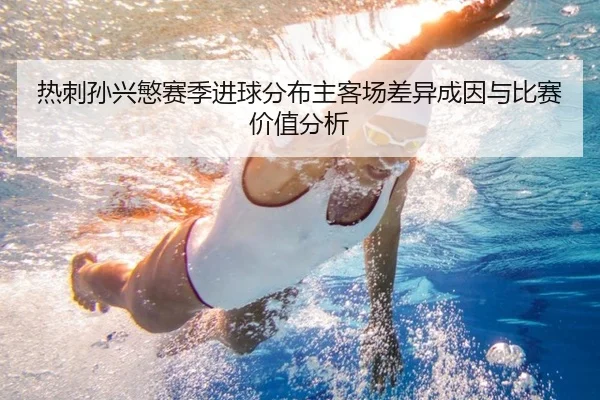 热刺孙兴慜赛季进球分布主客场差异成因与比赛价值分析