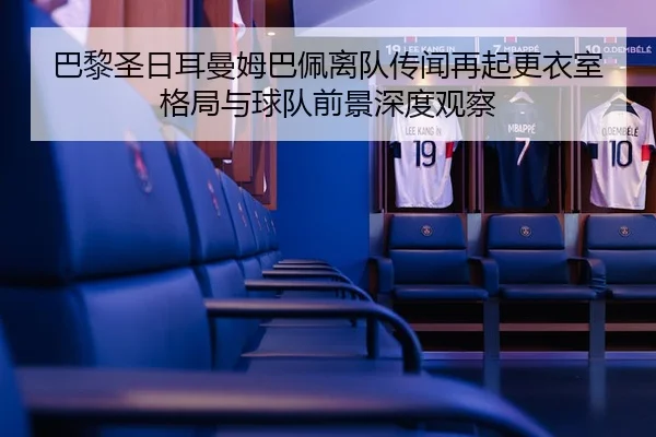 巴黎圣日耳曼姆巴佩离队传闻再起更衣室格局与球队前景深度观察