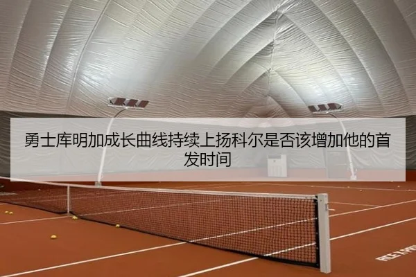 勇士库明加成长曲线持续上扬科尔是否该增加他的首发时间