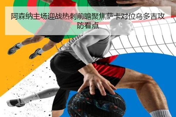阿森纳主场迎战热刺前瞻聚焦萨卡对位乌多吉攻防看点