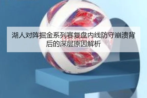 湖人对阵掘金系列赛复盘内线防守崩溃背后的深层原因解析