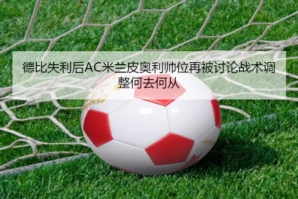德比失利后AC米兰皮奥利帅位再被讨论战术调整何去何从