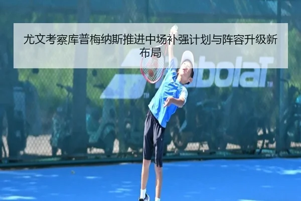 尤文考察库普梅纳斯推进中场补强计划与阵容升级新布局