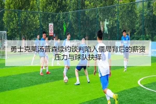 勇士克莱汤普森续约谈判陷入僵局背后的薪资压力与球队抉择