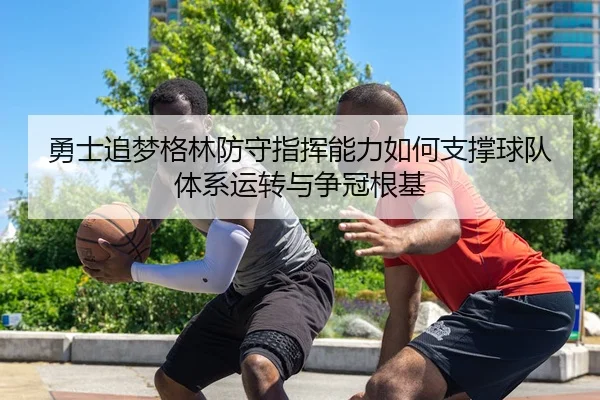勇士追梦格林防守指挥能力如何支撑球队体系运转与争冠根基