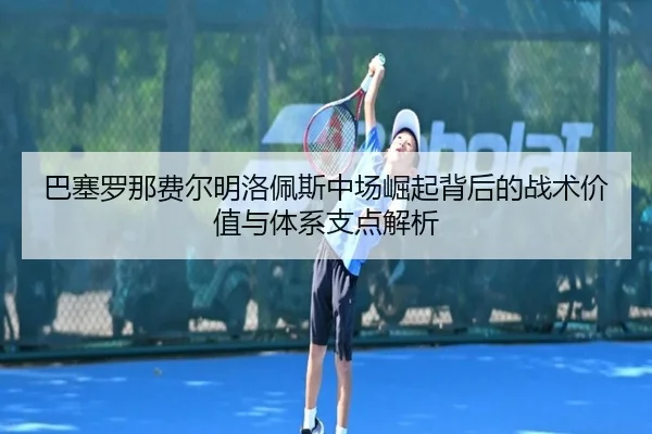 ba-sai-luo-na-fei-er-ming-luo-pei-si-zhong-chang-jue-qi-bei-hou-de-zhan-shu-jia-zhi-yu-ti-xi-zhi-dian-jie-xi-2-596.jpg