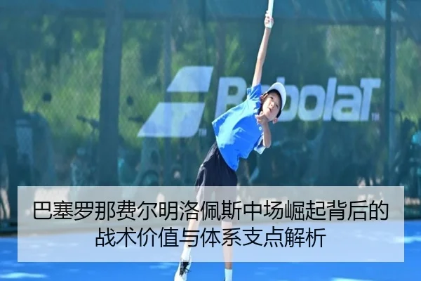 巴塞罗那费尔明洛佩斯中场崛起背后的战术价值与体系支点解析