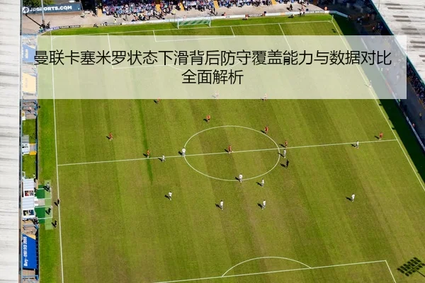 曼联卡塞米罗状态下滑背后防守覆盖能力与数据对比全面解析