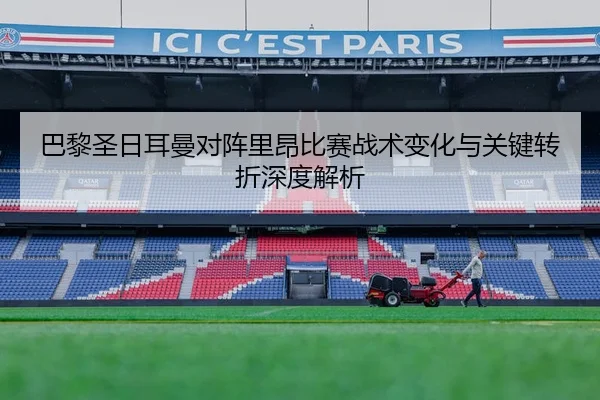 巴黎圣日耳曼对阵里昂比赛战术变化与关键转折深度解析