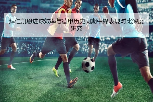 拜仁凯恩进球效率与德甲历史同期中锋表现对比深度研究