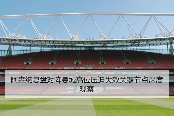 阿森纳复盘对阵曼城高位压迫失效关键节点深度观察