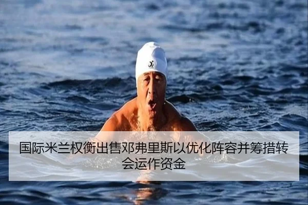 国际米兰权衡出售邓弗里斯以优化阵容并筹措转会运作资金