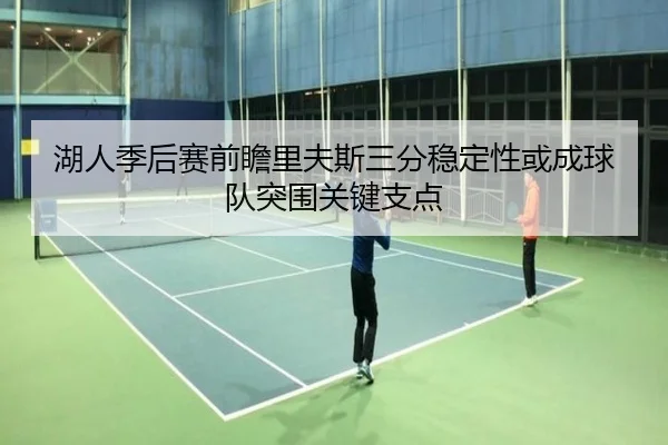 湖人季后赛前瞻里夫斯三分稳定性或成球队突围关键支点