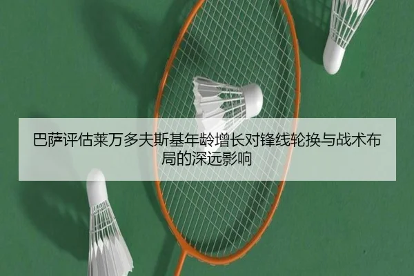 巴萨评估莱万多夫斯基年龄增长对锋线轮换与战术布局的深远影响