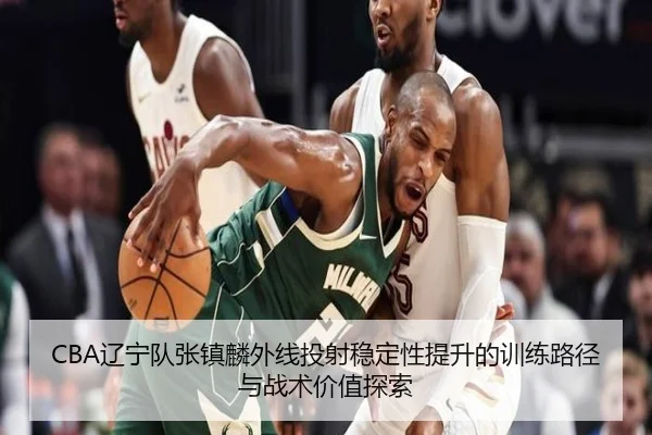 CBA辽宁队张镇麟外线投射稳定性提升的训练路径与战术价值探索