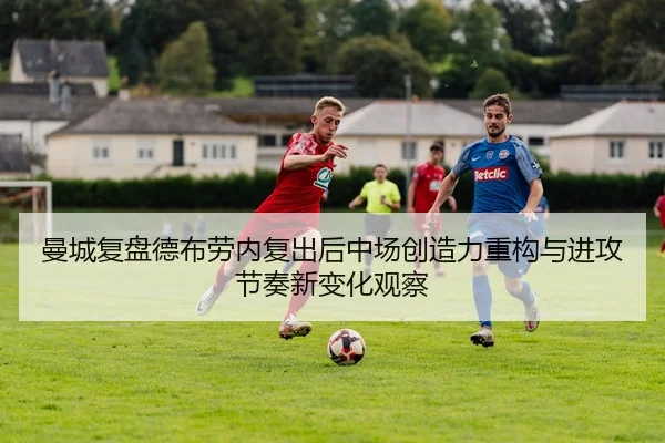 曼城复盘德布劳内复出后中场创造力重构与进攻节奏新变化观察