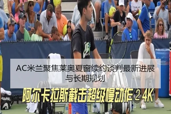 AC米兰聚焦莱奥夏窗续约谈判最新进展与长期规划
