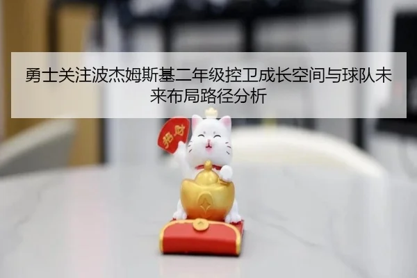 勇士关注波杰姆斯基二年级控卫成长空间与球队未来布局路径分析
