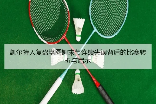 凯尔特人复盘塔图姆末节连续失误背后的比赛转折与启示