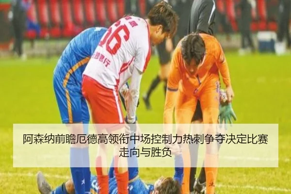阿森纳前瞻厄德高领衔中场控制力热刺争夺决定比赛走向与胜负