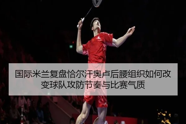 国际米兰复盘恰尔汗奥卢后腰组织如何改变球队攻防节奏与比赛气质