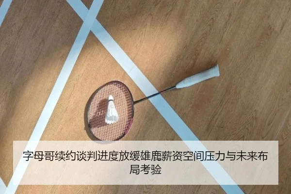 字母哥续约谈判进度放缓雄鹿薪资空间压力与未来布局考验