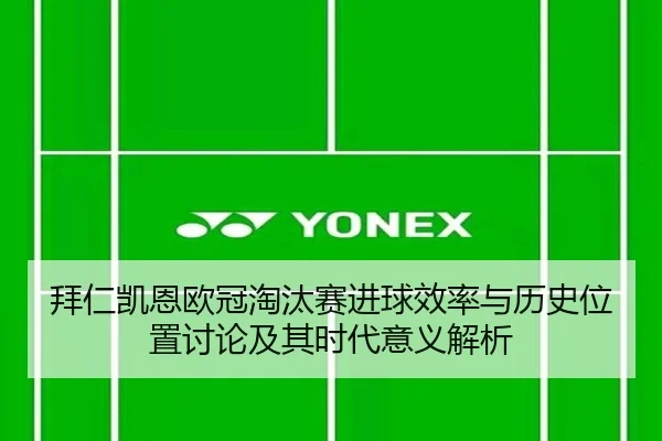 拜仁凯恩欧冠淘汰赛进球效率与历史位置讨论及其时代意义解析
