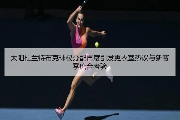 太阳杜兰特布克球权分配再度引发更衣室热议与新赛季磨合考验