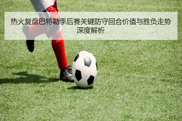 热火复盘巴特勒季后赛关键防守回合价值与胜负走势深度解析