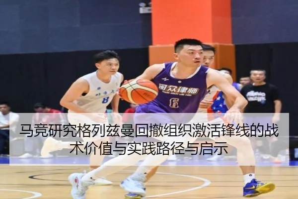 马竞研究格列兹曼回撤组织激活锋线的战术价值与实践路径与启示