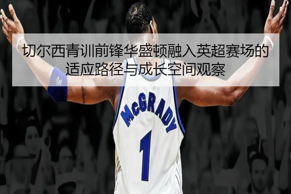 切尔西青训前锋华盛顿融入英超赛场的适应路径与成长空间观察
