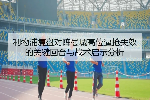 利物浦复盘对阵曼城高位逼抢失效的关键回合与战术启示分析