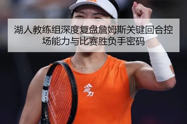 湖人教练组深度复盘詹姆斯关键回合控场能力与比赛胜负手密码
