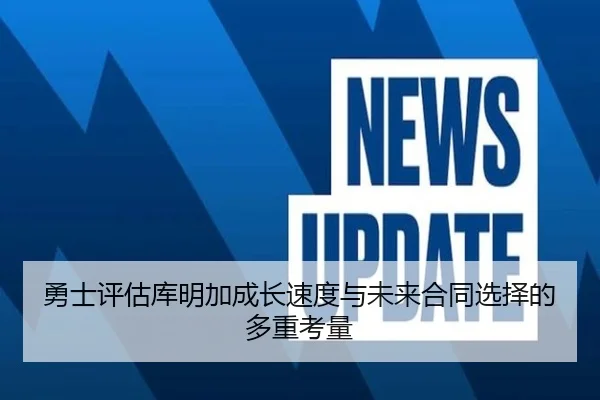 勇士评估库明加成长速度与未来合同选择的多重考量