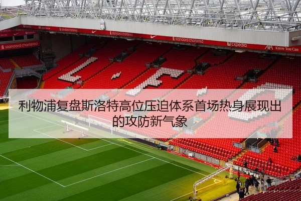 利物浦复盘斯洛特高位压迫体系首场热身展现出的攻防新气象