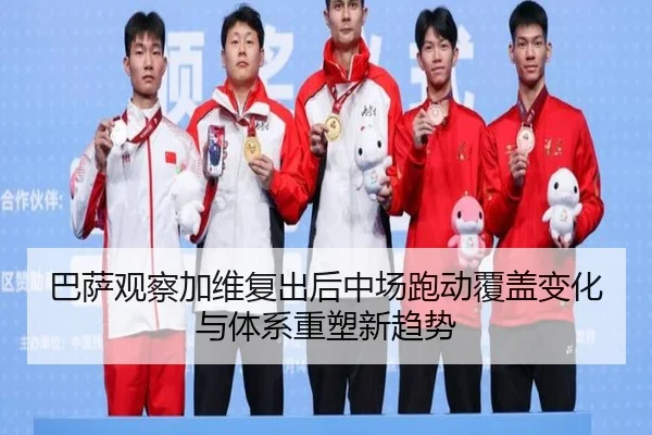 巴萨观察加维复出后中场跑动覆盖变化与体系重塑新趋势