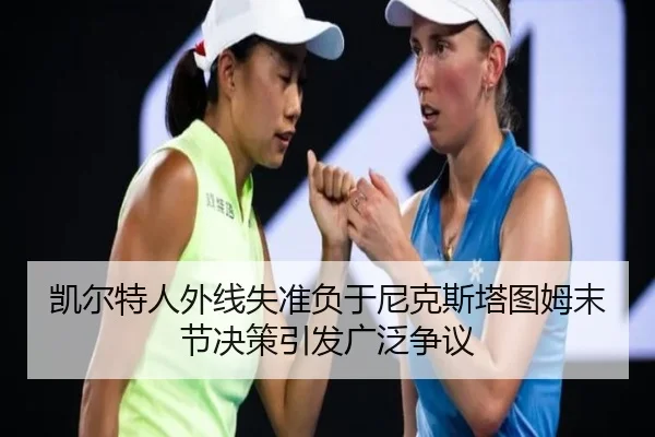 凯尔特人外线失准负于尼克斯塔图姆末节决策引发广泛争议