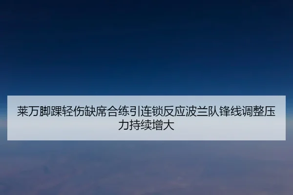 莱万脚踝轻伤缺席合练引连锁反应波兰队锋线调整压力持续增大