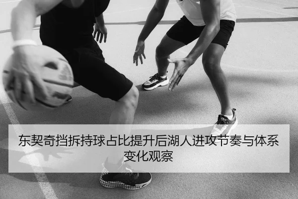 东契奇挡拆持球占比提升后湖人进攻节奏与体系变化观察