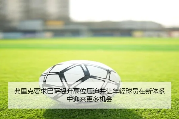 弗里克要求巴萨提升高位压迫并让年轻球员在新体系中迎来更多机会