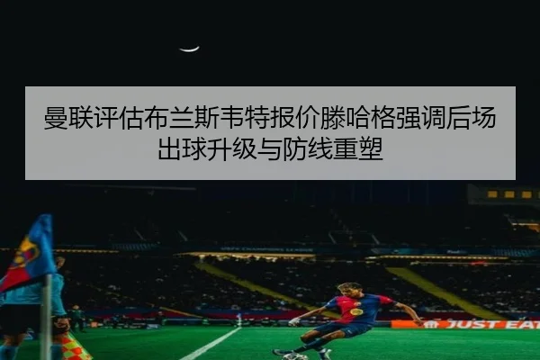 曼联评估布兰斯韦特报价滕哈格强调后场出球升级与防线重塑