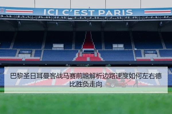 巴黎圣日耳曼客战马赛前瞻解析边路速度如何左右德比胜负走向