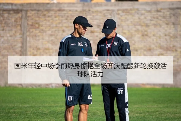 国米年轻中场季前热身惊艳全场齐沃酝酿新轮换激活球队活力