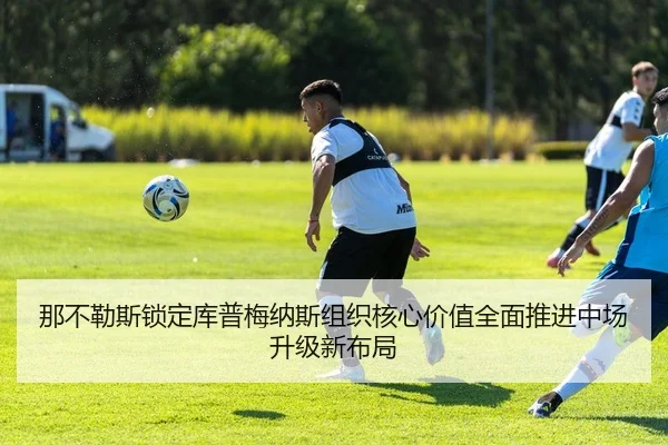 那不勒斯锁定库普梅纳斯组织核心价值全面推进中场升级新布局